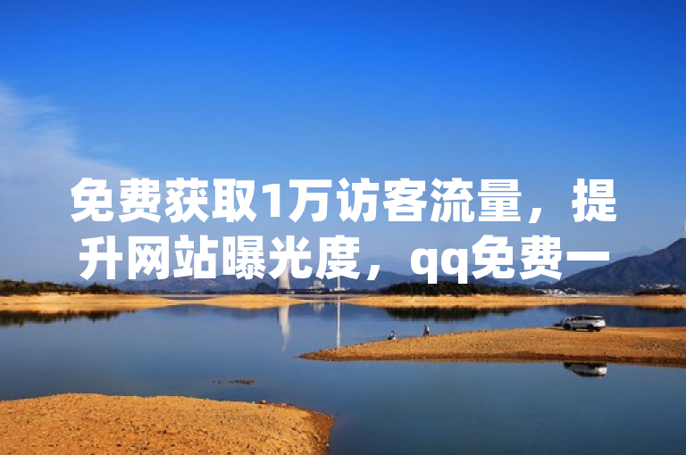 免费获取1万访客流量，提升网站曝光度，qq免费一万访客网站助您轻松实现。