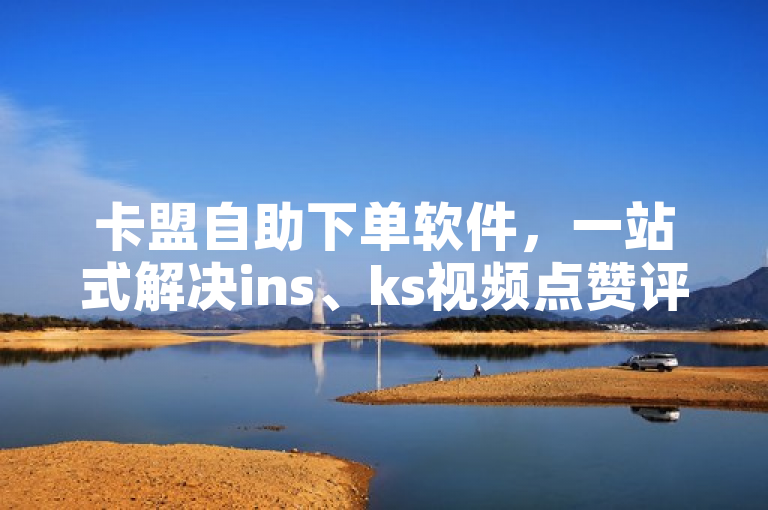 卡盟自助下单软件，一站式解决ins、ks视频点赞评论需求。