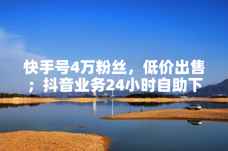 快手号4万粉丝，低价出售；抖音业务24小时自助下单，全网最低价。