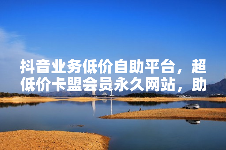 抖音业务低价自助平台，超低价卡盟会员永久网站，助你轻松享受超值服务。