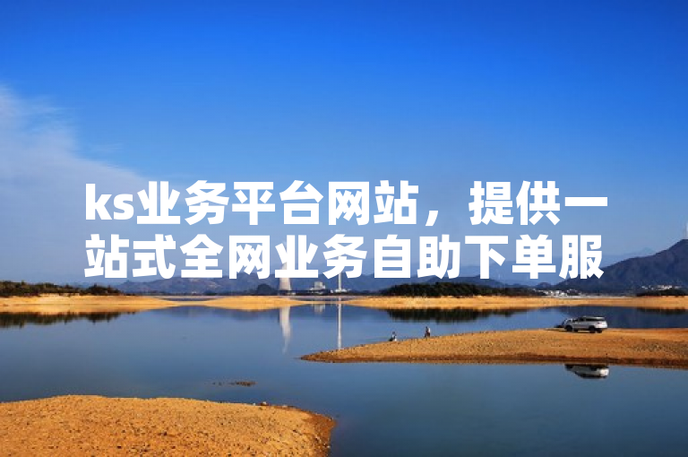 ks业务平台网站，提供一站式全网业务自助下单服务。