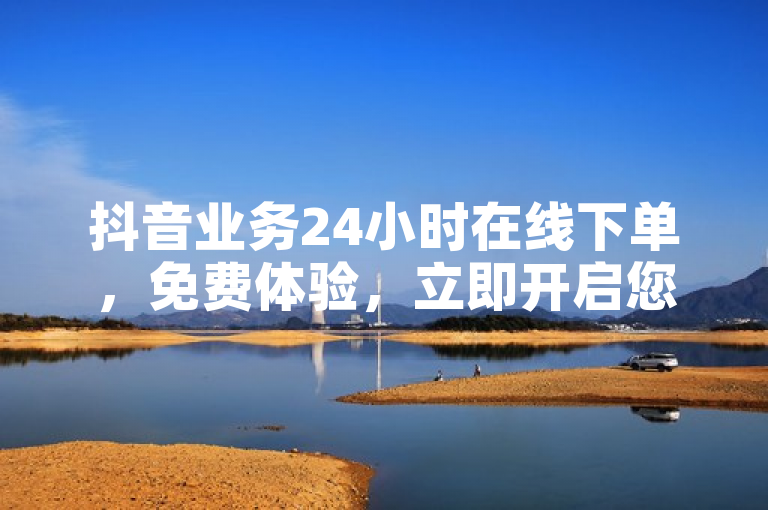 抖音业务24小时在线下单，免费体验，立即开启您的创意之旅！