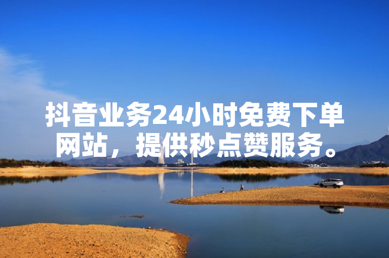 抖音业务24小时免费下单网站，提供秒点赞服务。