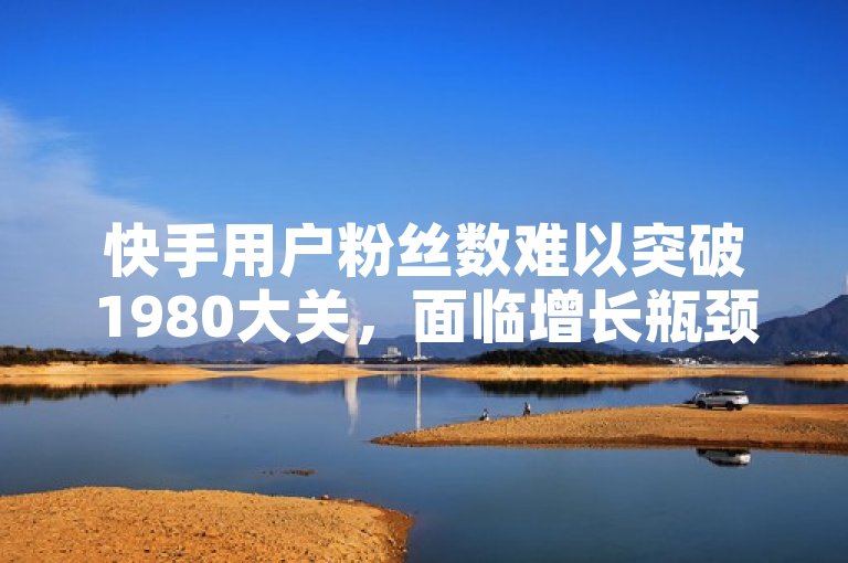 快手用户粉丝数难以突破1980大关，面临增长瓶颈。
