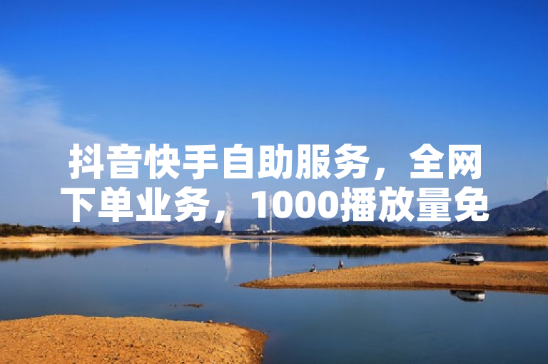 抖音快手自助服务，全网下单业务，1000播放量免费领取。