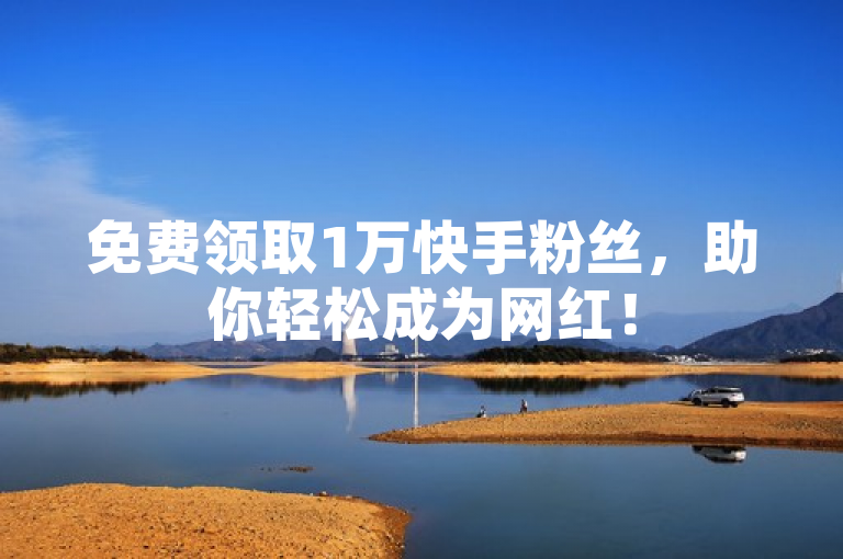 免费领取1万快手粉丝，助你轻松成为网红！