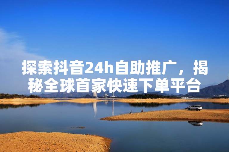 探索抖音24h自助推广，揭秘全球首家快速下单平台，2024必备技能！