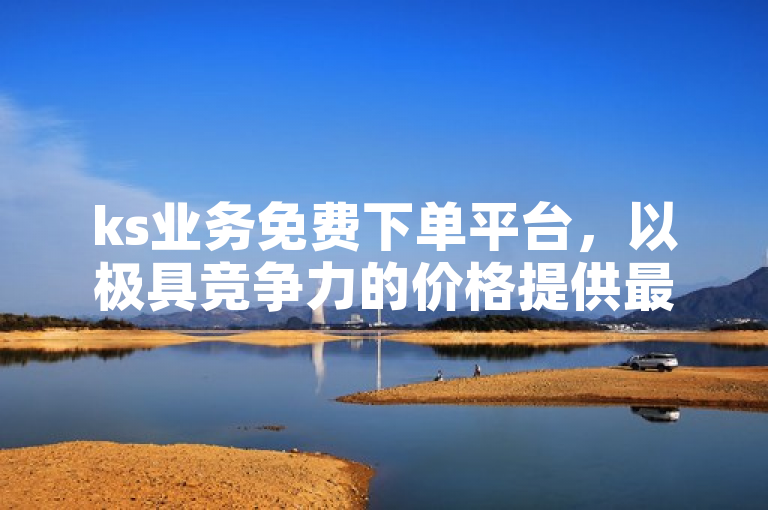 ks业务免费下单平台，以极具竞争力的价格提供最经济实惠的下单服务！