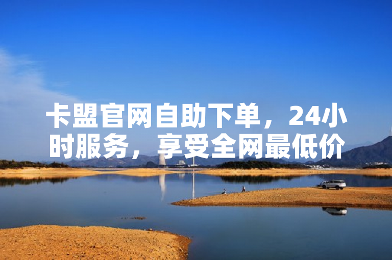 卡盟官网自助下单，24小时服务，享受全网最低价优惠。