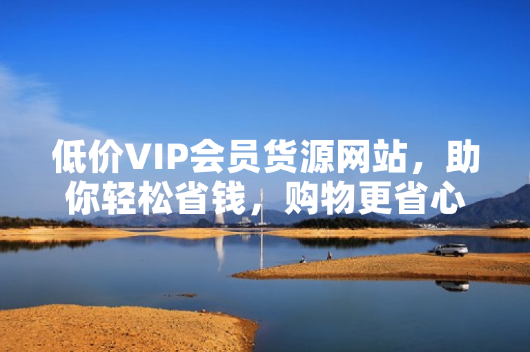 低价VIP会员货源网站，助你轻松省钱，购物更省心！