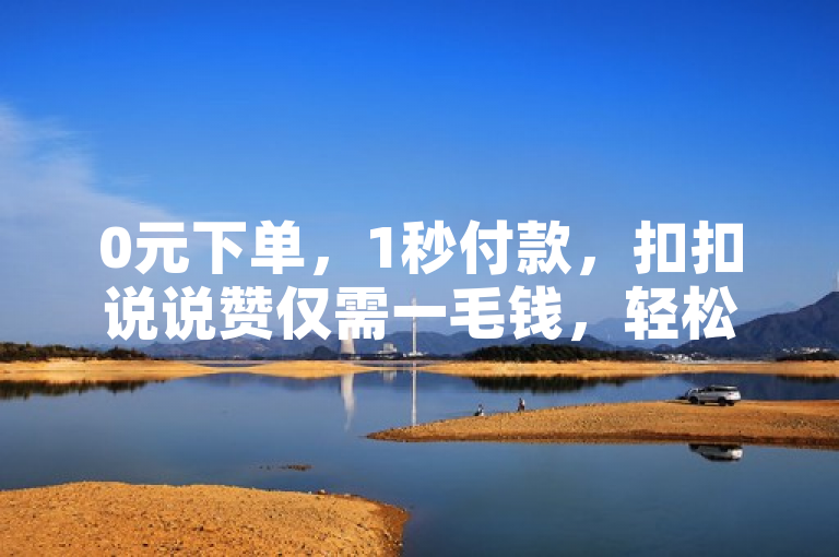 0元下单，1秒付款，扣扣说说赞仅需一毛钱，轻松赚取10000。