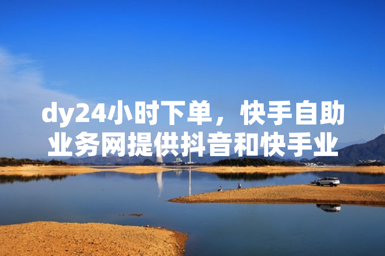 dy24小时下单，快手自助业务网提供抖音和快手业务办理。
