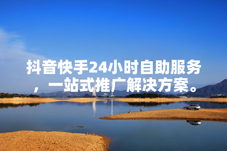 抖音快手24小时自助服务，一站式推广解决方案。