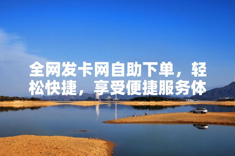 全网发卡网自助下单，轻松快捷，享受便捷服务体验。