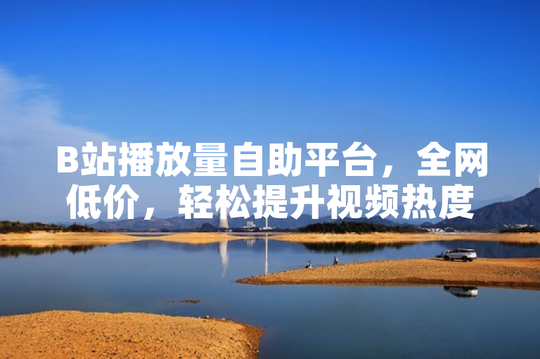 B站播放量自助平台，全网低价，轻松提升视频热度。