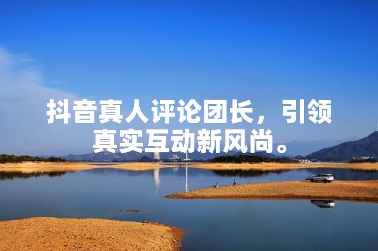 抖音真人评论团长，引领真实互动新风尚。