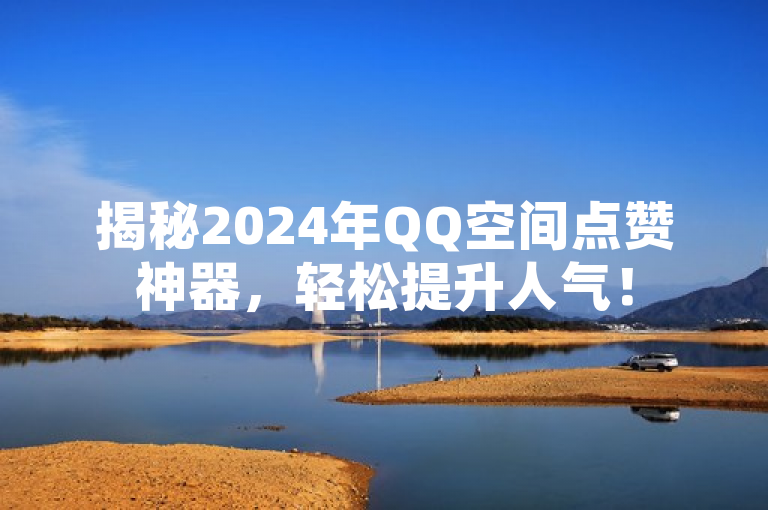 揭秘2024年QQ空间点赞神器，轻松提升人气！