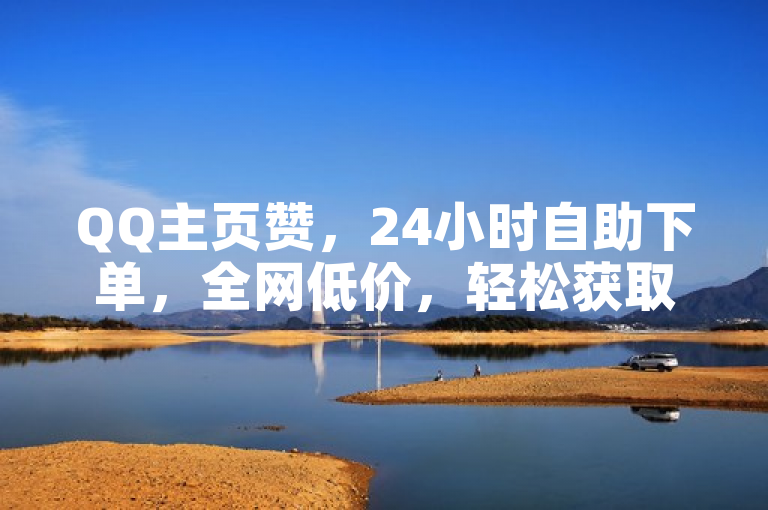 QQ主页赞，24小时自助下单，全网低价，轻松获取数万点赞。