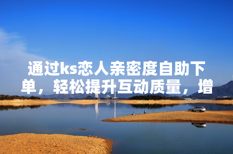 通过ks恋人亲密度自助下单，轻松提升互动质量，增进感情。