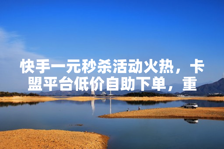 快手一元秒杀活动火热，卡盟平台低价自助下单，重燃热血激情！