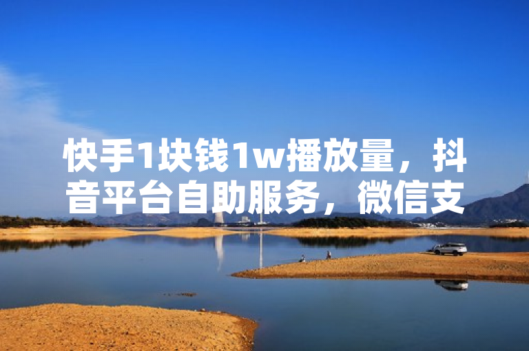 快手1块钱1w播放量，抖音平台自助服务，微信支付，网红商城揭秘！