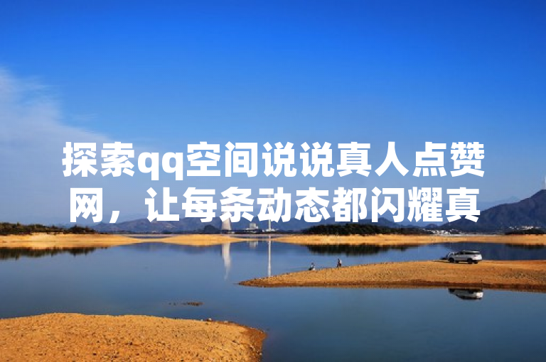 探索qq空间说说真人点赞网，让每条动态都闪耀真实的光芒！