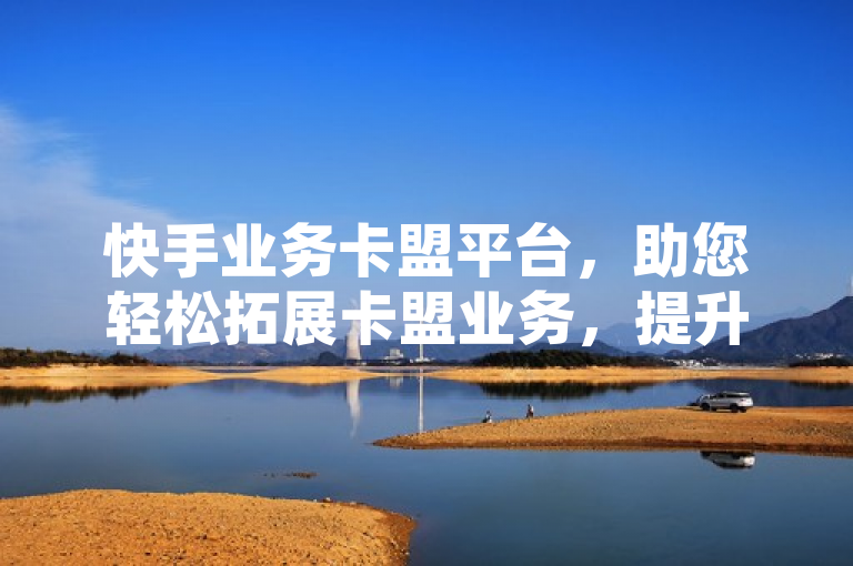 快手业务卡盟平台，助您轻松拓展卡盟业务，提升收益。