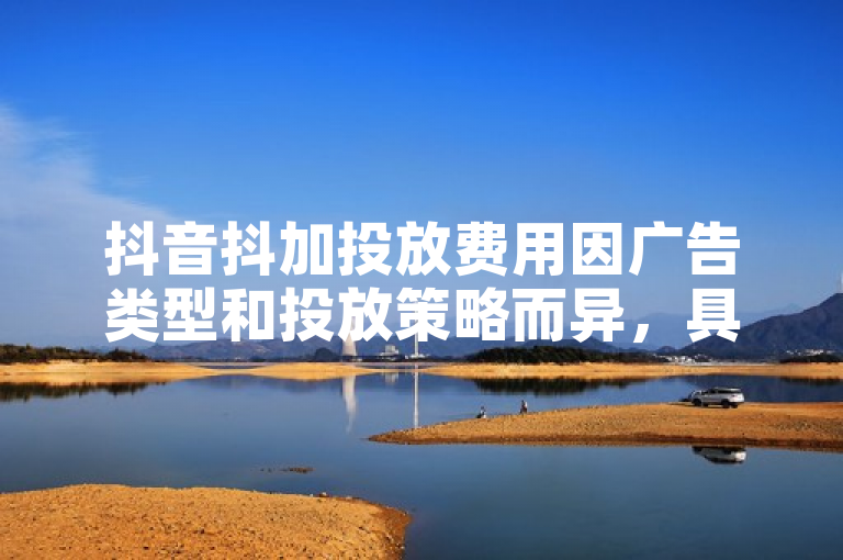 抖音抖加投放费用因广告类型和投放策略而异，具体金额需根据实际情况确定。