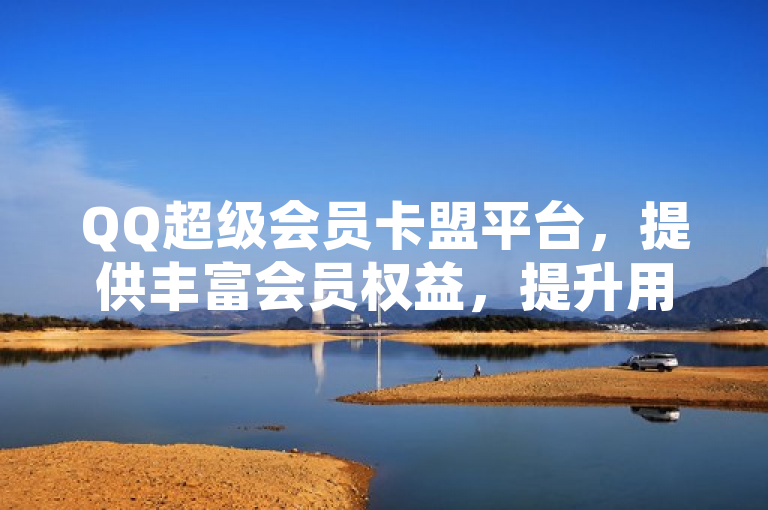 QQ超级会员卡盟平台，提供丰富会员权益，提升用户尊贵体验。
