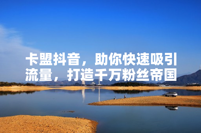 卡盟抖音，助你快速吸引流量，打造千万粉丝帝国。