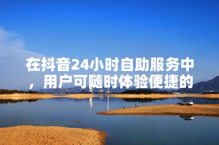在抖音24小时自助服务中，用户可随时体验便捷的视频创作与分享。