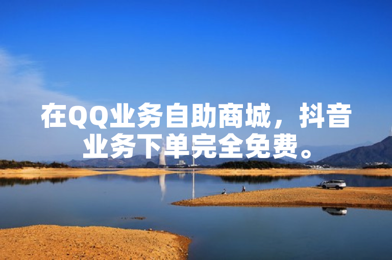 在QQ业务自助商城，抖音业务下单完全免费。