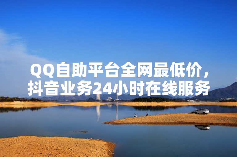 QQ自助平台全网最低价，抖音业务24小时在线服务。