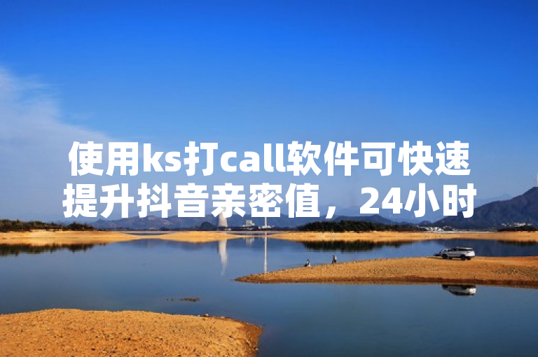 使用ks打call软件可快速提升抖音亲密值，24小时播放量轻松破千。