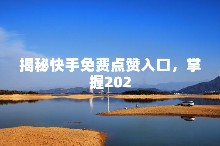 揭秘快手免费点赞入口，掌握2025必学技能，轻松享受无费点赞特权！