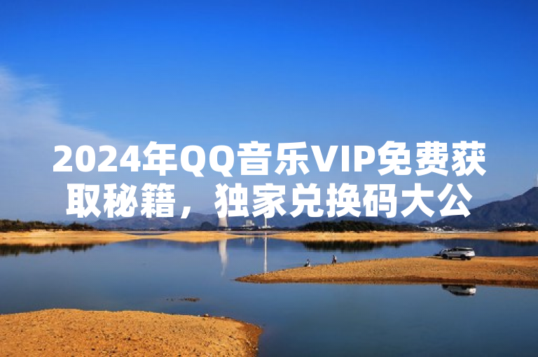 2024年QQ音乐VIP免费获取秘籍，独家兑换码大公开！