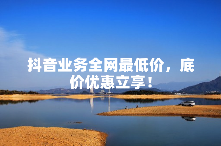 抖音业务全网最低价，底价优惠立享！