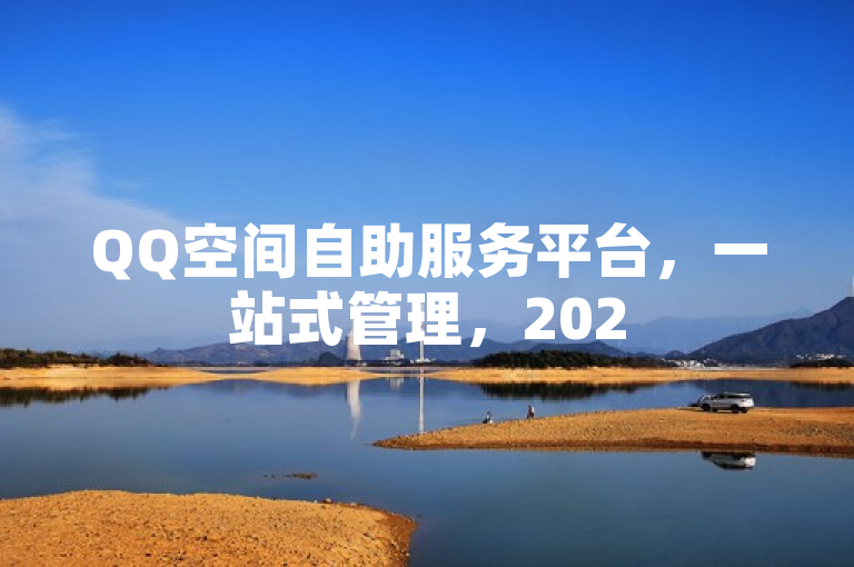 QQ空间自助服务平台，一站式管理，2025必备技能！