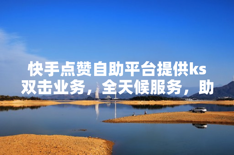 快手点赞自助平台提供ks双击业务，全天候服务，助力内容曝光。