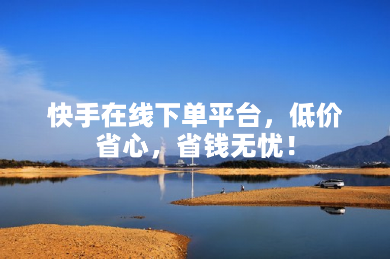 快手在线下单平台，低价省心，省钱无忧！