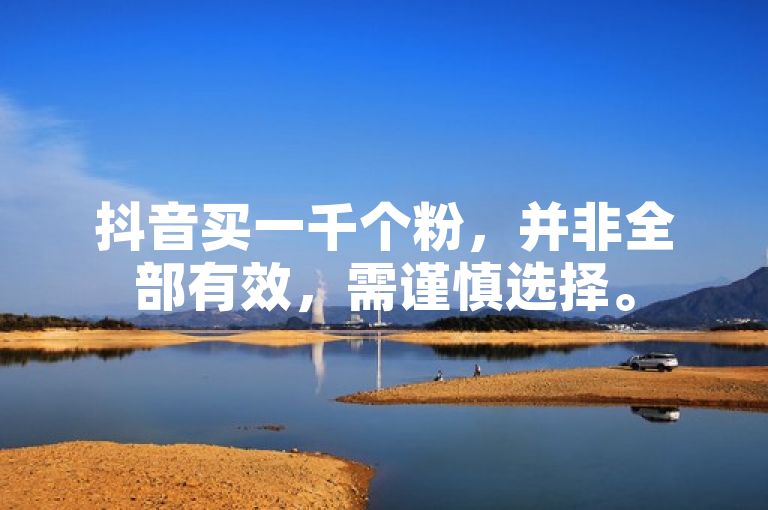 抖音买一千个粉，并非全部有效，需谨慎选择。