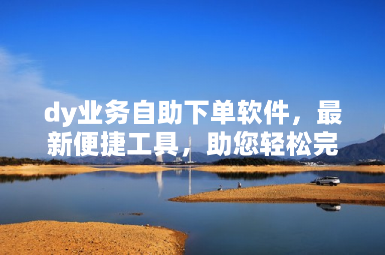 dy业务自助下单软件，最新便捷工具，助您轻松完成订单操作。