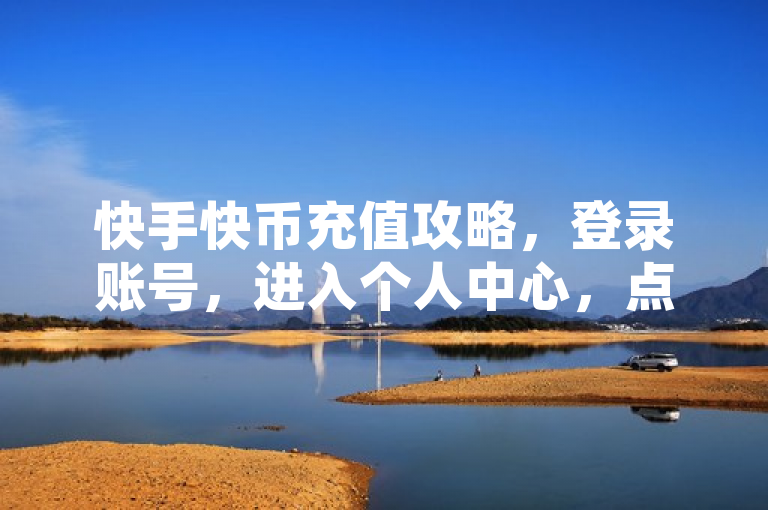 快手快币充值攻略，登录账号，进入个人中心，点击我的钱包，选择充值金额并支付。