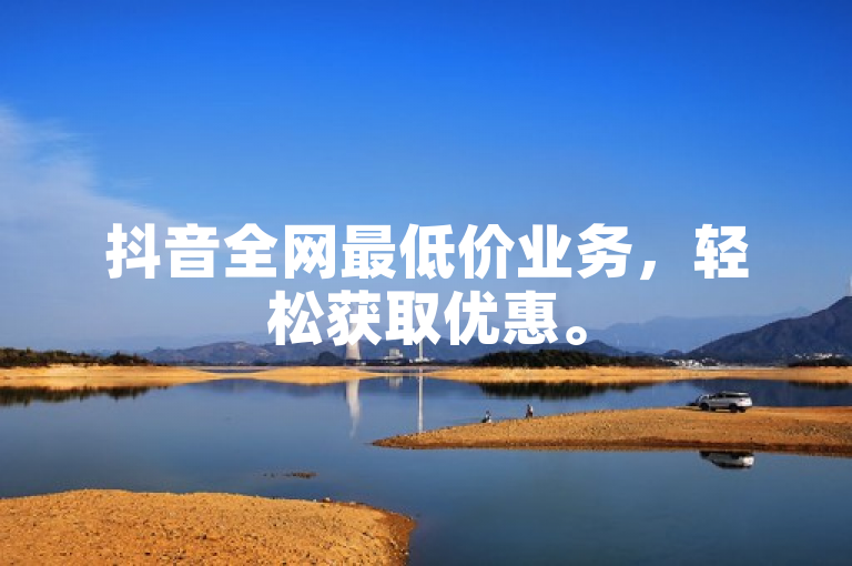 抖音全网最低价业务，轻松获取优惠。