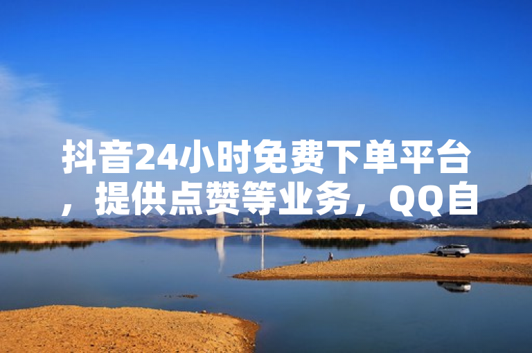 抖音24小时免费下单平台，提供点赞等业务，QQ自助下单全网低价。