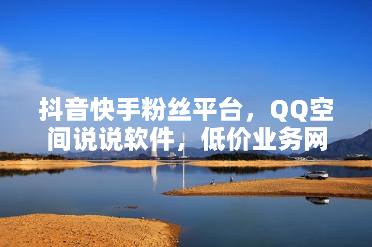 抖音快手粉丝平台，QQ空间说说软件，低价业务网永不掉粉。
