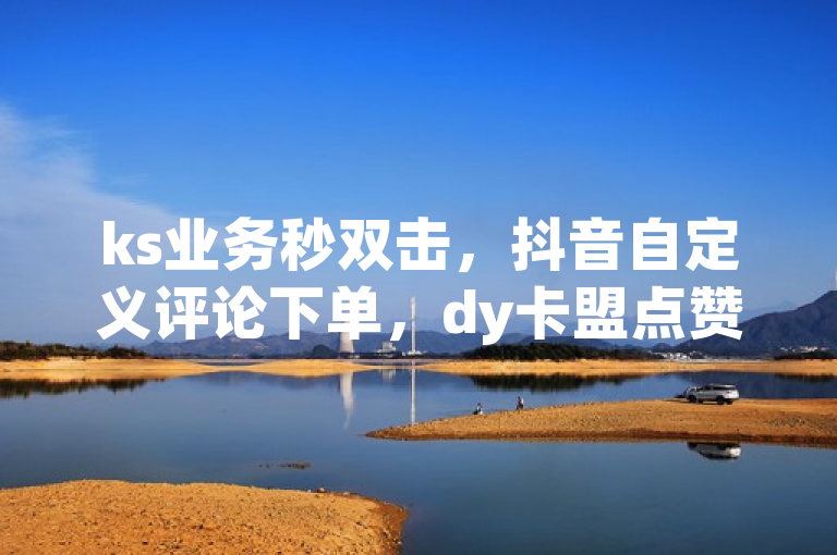 ks业务秒双击，抖音自定义评论下单，dy卡盟点赞网址最低秒到账独家揭秘。