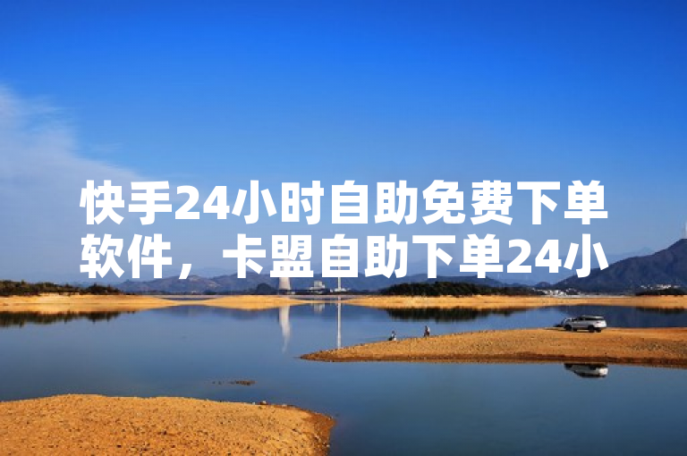 快手24小时自助免费下单软件，卡盟自助下单24小时，抖音流量推广，快手短视频3500部。