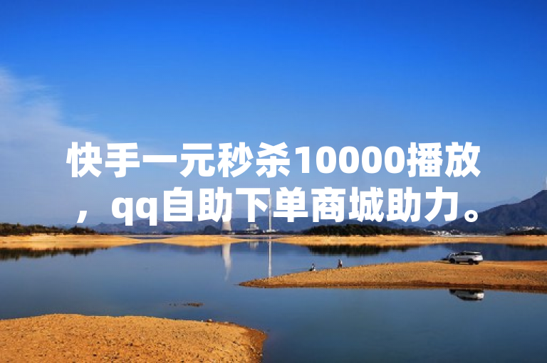 快手一元秒杀10000播放，qq自助下单商城助力。