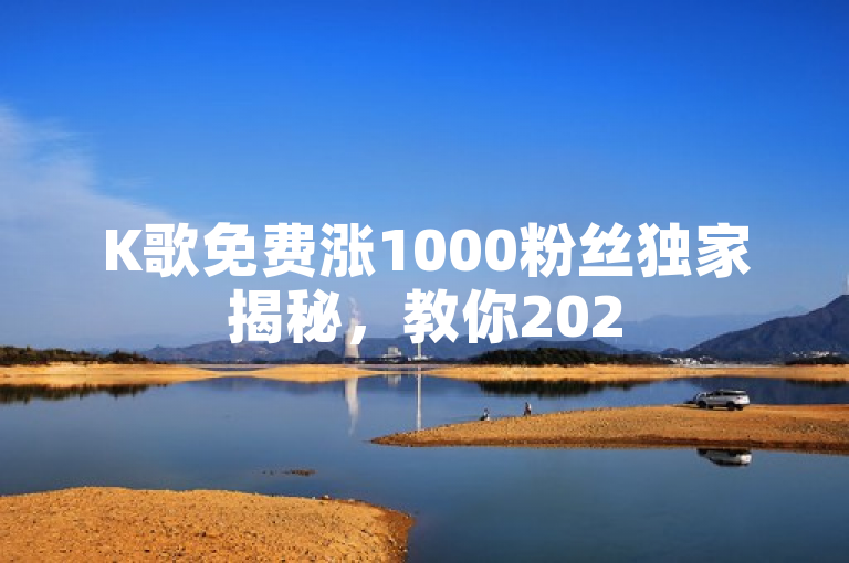 K歌免费涨1000粉丝独家揭秘，教你2025必学的暴涨技巧！